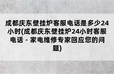 成都庆东壁挂炉客服电话是多少24小时(成都庆东壁挂炉24小时客服电话 - 家电维修专家回应您的问题)